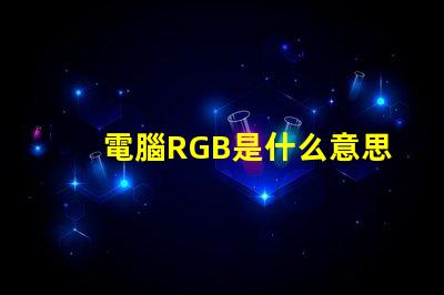 電腦RGB是什么意思 RGB模式是什么意思
